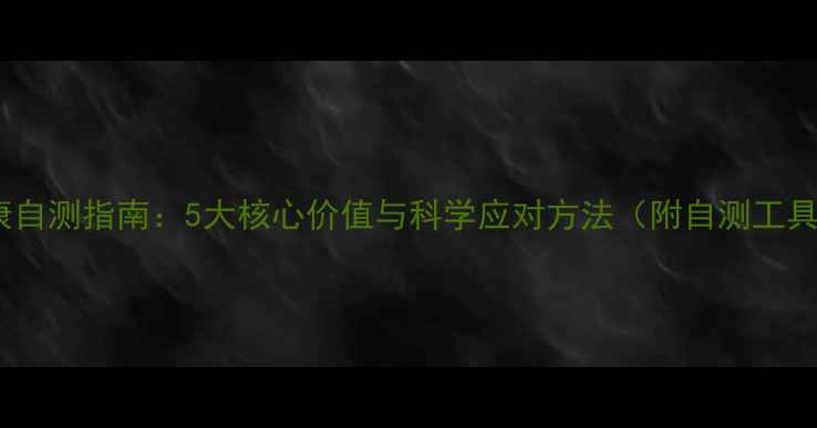 图片 心理健康自测指南：5大核心价值与科学应对方法（附自测工具推荐）1