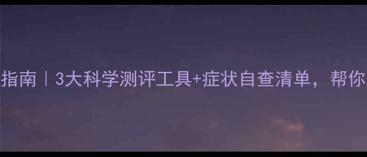 图片 心理健康自测指南｜3大科学测评工具+症状自查清单，帮你找到情绪出口
