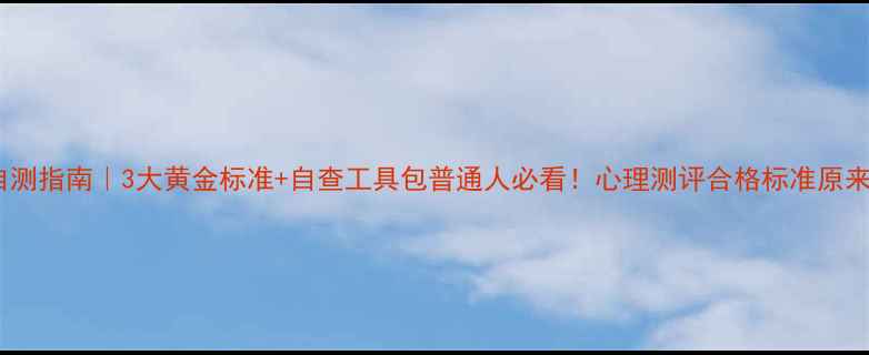 图片 心理健康自测指南｜3大黄金标准+自查工具包普通人必看！心理测评合格标准原来这样算？1