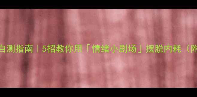 图片 心理健康自测指南｜5招教你用「情绪小剧场」摆脱内耗（附自测表）