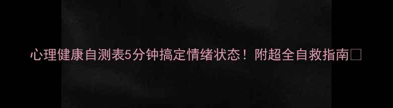 图片 心理健康自测表5分钟搞定情绪状态！附超全自救指南🔥