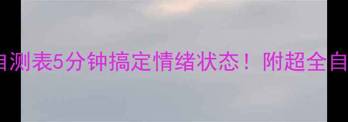 图片 心理健康自测表5分钟搞定情绪状态！附超全自救指南🔥1