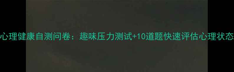图片 心理健康自测问卷：趣味压力测试+10道题快速评估心理状态