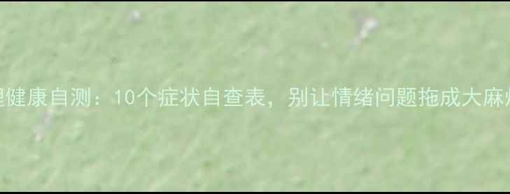 图片 心理健康自测：10个症状自查表，别让情绪问题拖成大麻烦！