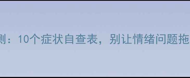 图片 心理健康自测：10个症状自查表，别让情绪问题拖成大麻烦！1