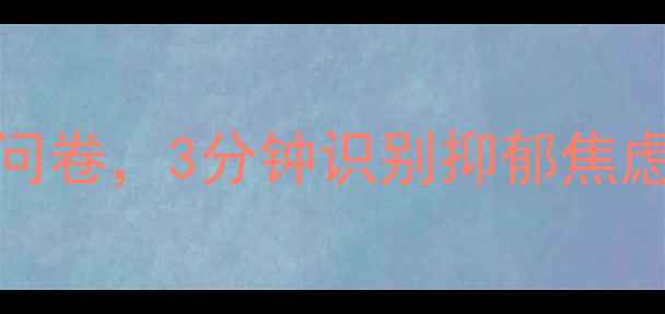 图片 心理健康自测：10道科学问卷，3分钟识别抑郁焦虑风险（附专业应对指南）