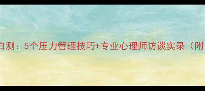 图片 心理健康自测：5个压力管理技巧+专业心理师访谈实录（附自测表）1
