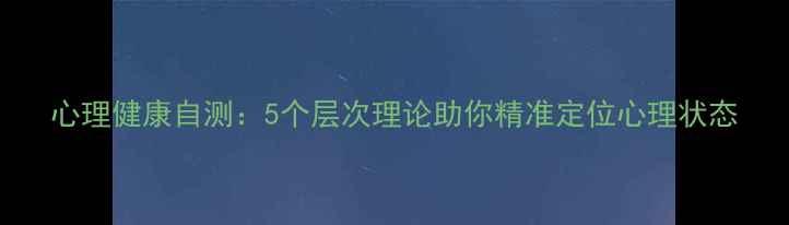 图片 心理健康自测：5个层次理论助你精准定位心理状态