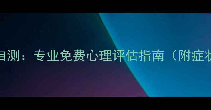 图片 心理健康自测：专业免费心理评估指南（附症状对照表）