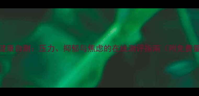 图片 心理健康自测：压力、抑郁与焦虑的在线测评指南（附免费量表）