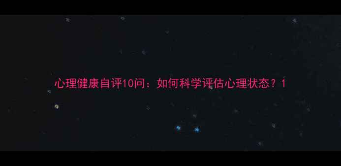 图片 心理健康自评10问：如何科学评估心理状态？1