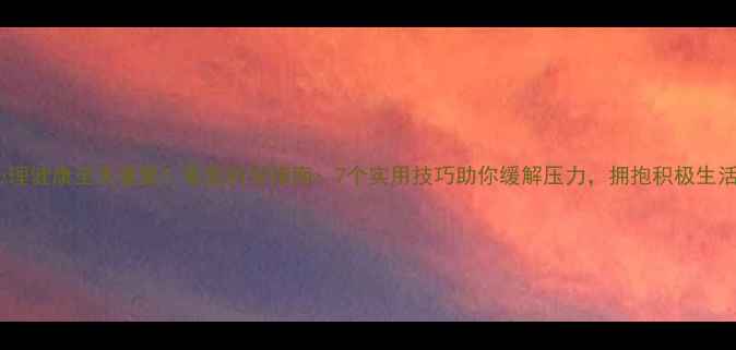 图片 心理健康至关重要！最新科学指南：7个实用技巧助你缓解压力，拥抱积极生活1