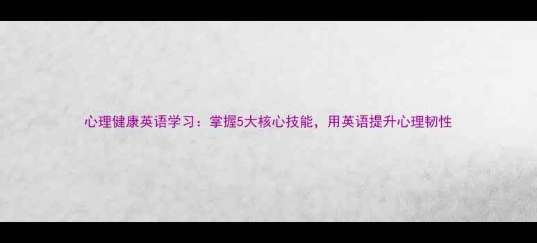 图片 心理健康英语学习：掌握5大核心技能，用英语提升心理韧性