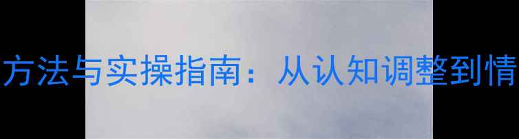 图片 心理健康行为管理科学方法与实操指南：从认知调整到情绪调节的全程解决方案