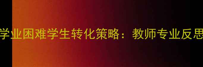 图片 心理健康视角下学业困难学生转化策略：教师专业反思与家校协同实践