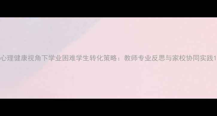 图片 心理健康视角下学业困难学生转化策略：教师专业反思与家校协同实践1