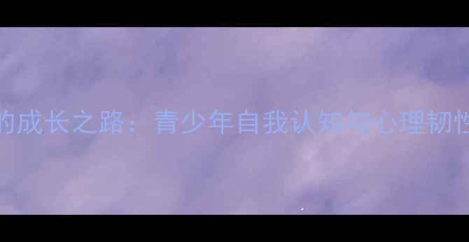 图片 心理健康视角下的成长之路：青少年自我认知与心理韧性培养的实践研究