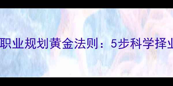 图片 心理健康视角下的职业规划黄金法则：5步科学择业公式与实操指南1