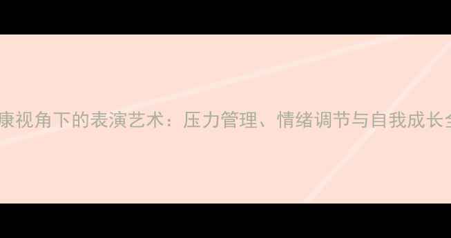 图片 心理健康视角下的表演艺术：压力管理、情绪调节与自我成长全攻略1
