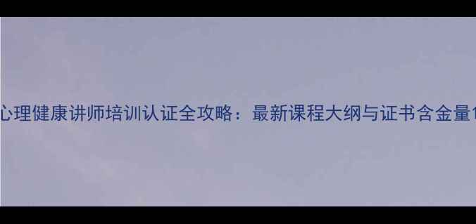 图片 心理健康讲师培训认证全攻略：最新课程大纲与证书含金量1