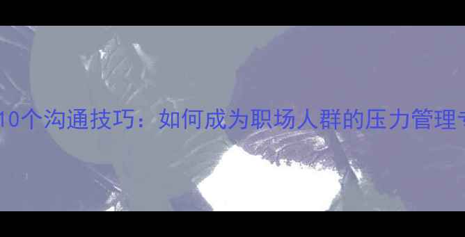 图片 心理健康讲师必备的10个沟通技巧：如何成为职场人群的压力管理专家（附实操指南）1