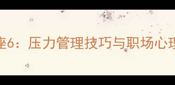 图片 心理健康讲座6：压力管理技巧与职场心理调适全攻略