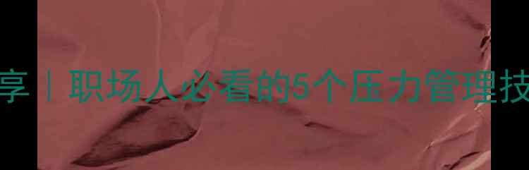 图片 心理健康讲座干货分享｜职场人必看的5个压力管理技巧（附情绪调节表）