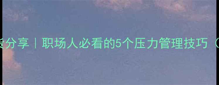 图片 心理健康讲座干货分享｜职场人必看的5个压力管理技巧（附情绪调节表）1
