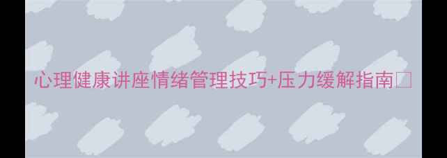 图片 心理健康讲座情绪管理技巧+压力缓解指南💡