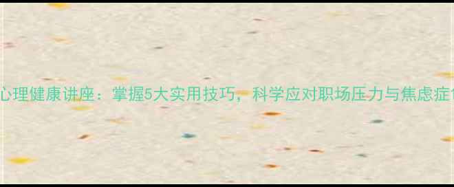 图片 心理健康讲座：掌握5大实用技巧，科学应对职场压力与焦虑症1