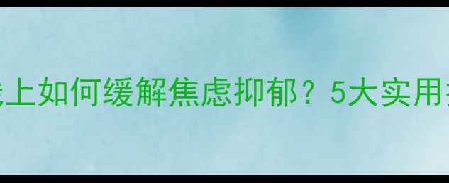 图片 心理健康讲座：线上如何缓解焦虑抑郁？5大实用技巧助你轻松应对