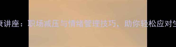 图片 心理健康讲座：职场减压与情绪管理技巧，助你轻松应对生活挑战