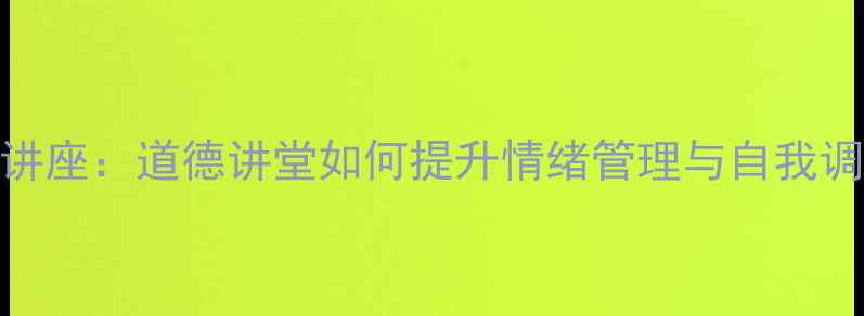 图片 心理健康讲座：道德讲堂如何提升情绪管理与自我调节能力？