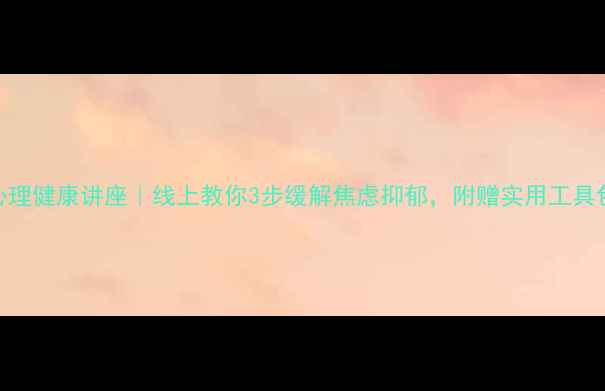 图片 心理健康讲座｜线上教你3步缓解焦虑抑郁，附赠实用工具包