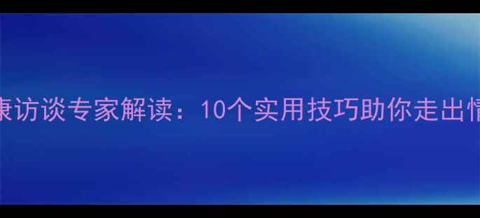图片 心理健康访谈专家解读：10个实用技巧助你走出情绪低谷