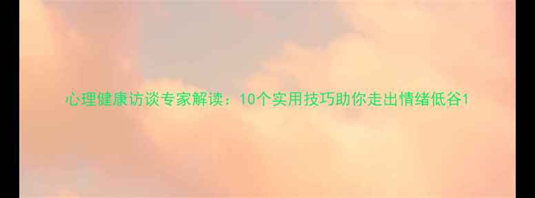 图片 心理健康访谈专家解读：10个实用技巧助你走出情绪低谷1