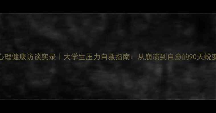 图片 心理健康访谈实录｜大学生压力自救指南：从崩溃到自愈的90天蜕变