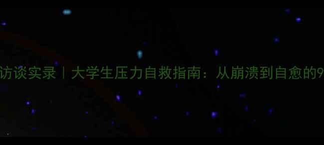 图片 心理健康访谈实录｜大学生压力自救指南：从崩溃到自愈的90天蜕变1
