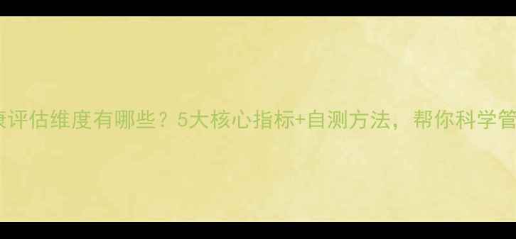 图片 心理健康评估维度有哪些？5大核心指标+自测方法，帮你科学管理情绪1