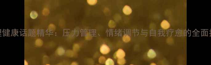图片 心理健康话题精华：压力管理、情绪调节与自我疗愈的全面指南