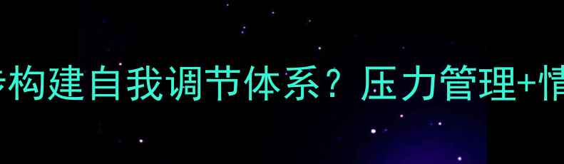 图片 心理健康课件｜如何用3步构建自我调节体系？压力管理+情绪疏导+人际沟通全攻略1