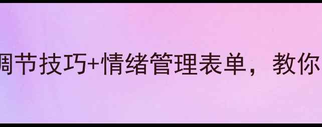 图片 心理健康课堂必看！3个自我调节技巧+情绪管理表单，教你告别内耗焦虑（附资源包）🌱