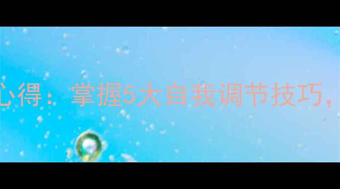 图片 心理健康课学习心得：掌握5大自我调节技巧，告别焦虑与内耗