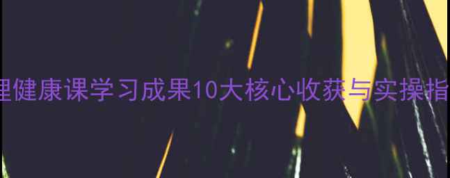 图片 心理健康课学习成果10大核心收获与实操指南1