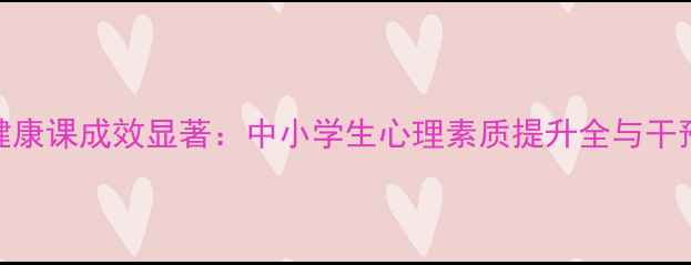 图片 心理健康课成效显著：中小学生心理素质提升全与干预案例