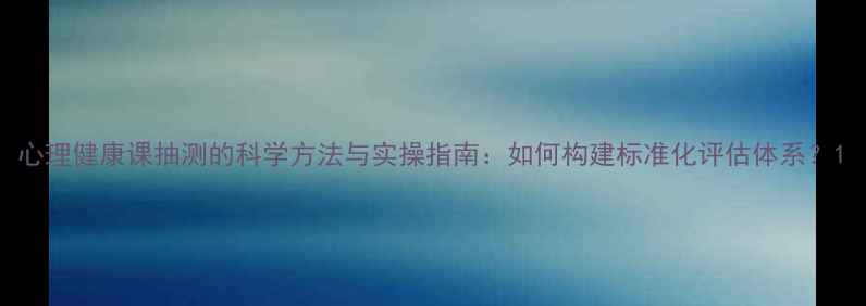 图片 心理健康课抽测的科学方法与实操指南：如何构建标准化评估体系？1