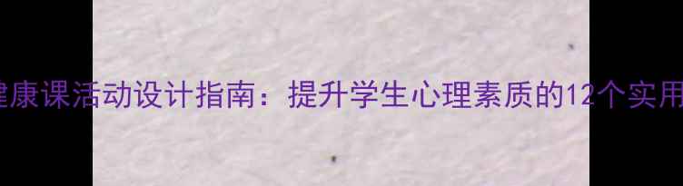图片 心理健康课活动设计指南：提升学生心理素质的12个实用方案1