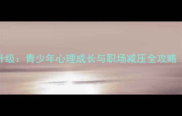 图片 心理健康课程体系升级：青少年心理成长与职场减压全攻略（附免费试听通道）