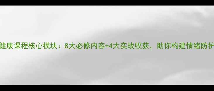 图片 心理健康课程核心模块：8大必修内容+4大实战收获，助你构建情绪防护体系