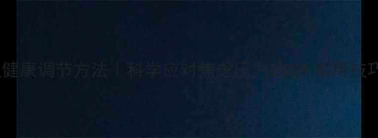 图片 心理健康调节方法｜科学应对焦虑压力的5大实用技巧✨1